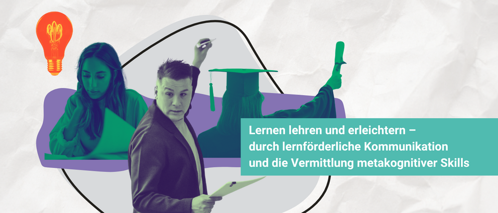 Collage aus Glühbirne, Person am Whiteboard, Absolventin und lesender Studentin. Text: Lernen lehren und erleichtern - durch lernförderliche Kommunikation und die Vermittlung meta-kognitiver Skills.