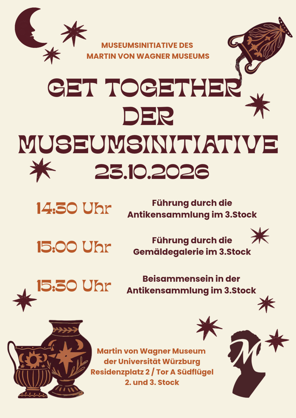 MUSEUMSINITIATIVE DES MARTIN VON WAGNER MUSEUMS GET TOGETHER DER MUSEUMSINITIATIVE 25.10.2026 14:50 Uhr 15:00 Uhr 15:50 Uhr Führung durch die Antikensammlung im 3.Stock Führung durch die Gemäldegalerie im 3.Stock Beisammensein in der Antikensammlung im 3.Stock Martin von Wagner Museum der Universität Würzburg Residenzplatz 2/ Tor A Südflügel 2. und 3. Stock